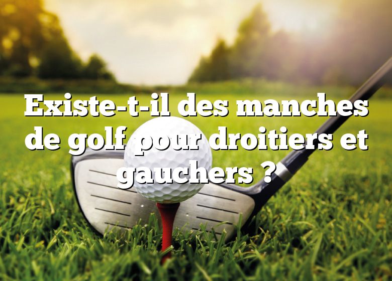 Existe-t-il des manches de golf pour droitiers et gauchers ?